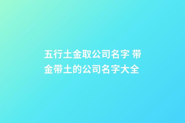 五行土金取公司名字 带金带土的公司名字大全-第1张-公司起名-玄机派